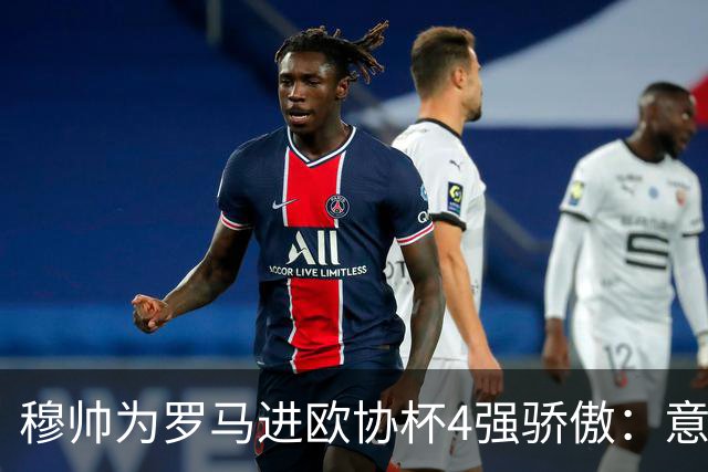 穆帅为罗马进欧协杯4强骄傲：意甲只我们还在踢欧战